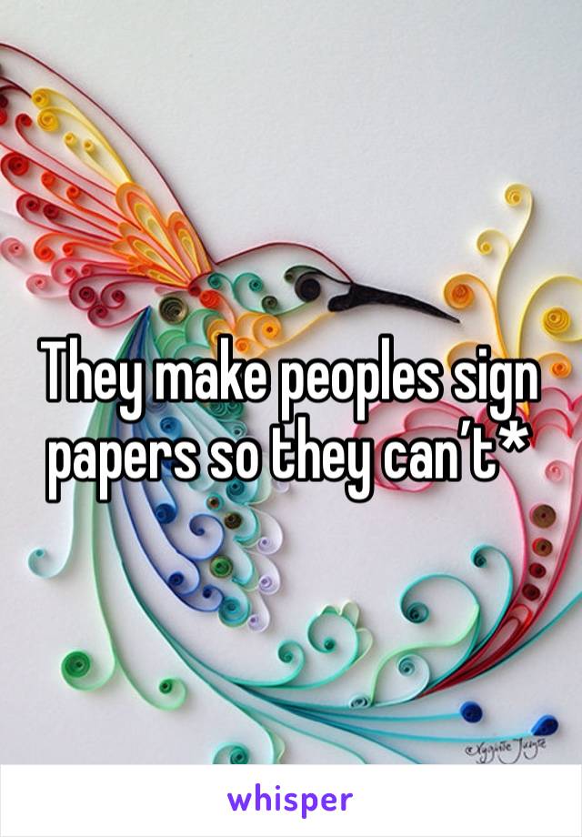 They make peoples sign papers so they can’t* 