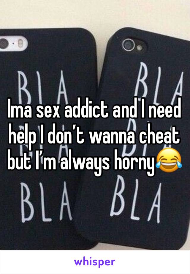 Ima sex addict and I need help I don’t wanna cheat but I’m always horny😂