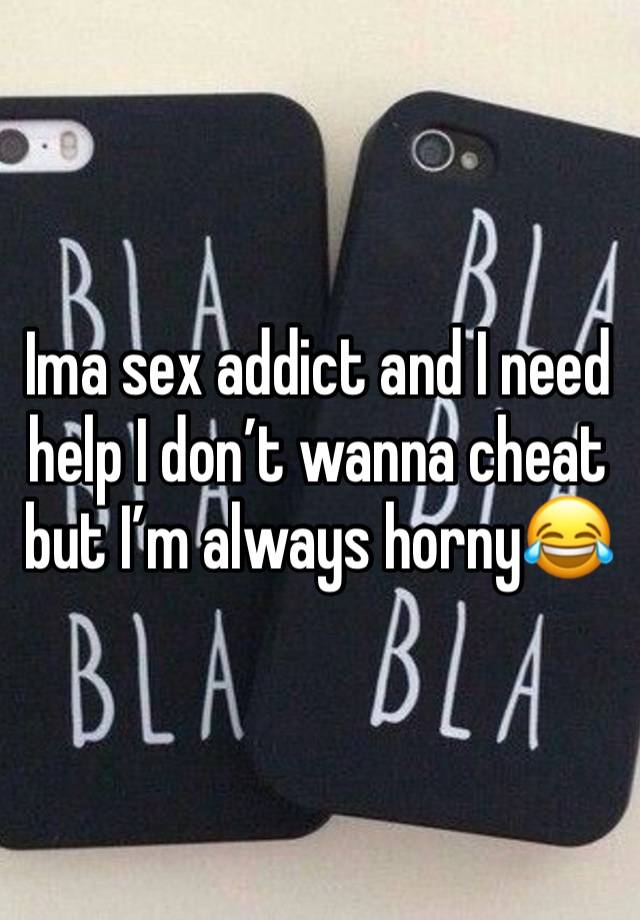 Ima sex addict and I need help I don’t wanna cheat but I’m always horny😂