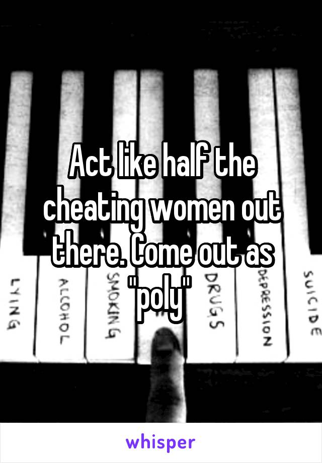 Act like half the cheating women out there. Come out as "poly" 