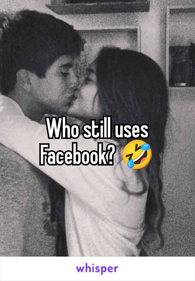 Who still uses Facebook? 🤣