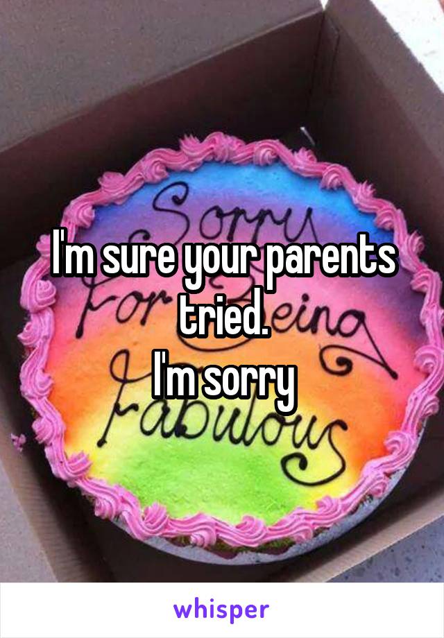 I'm sure your parents tried.
I'm sorry