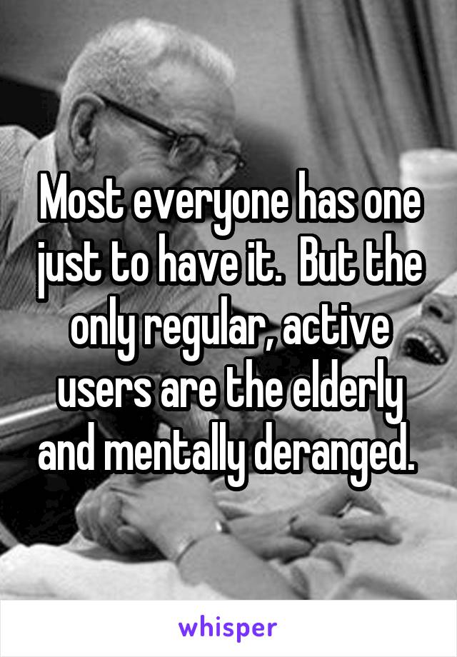 Most everyone has one just to have it.  But the only regular, active users are the elderly and mentally deranged. 