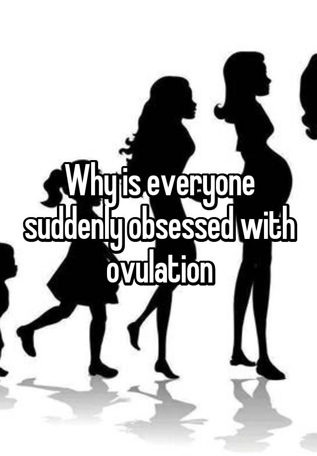 Why is everyone suddenly obsessed with ovulation