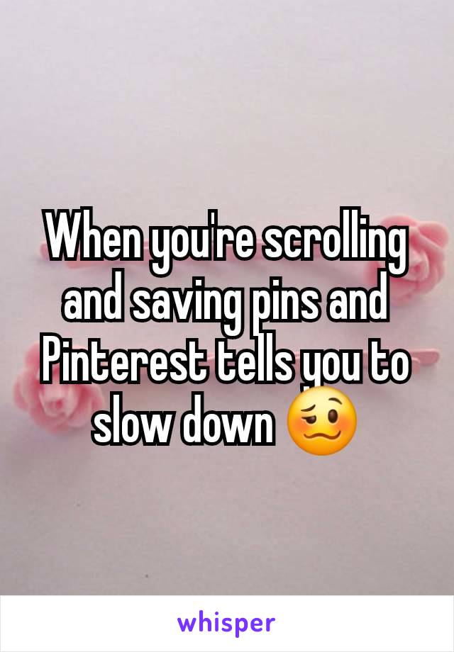 When you're scrolling and saving pins and Pinterest tells you to slow down 🥴