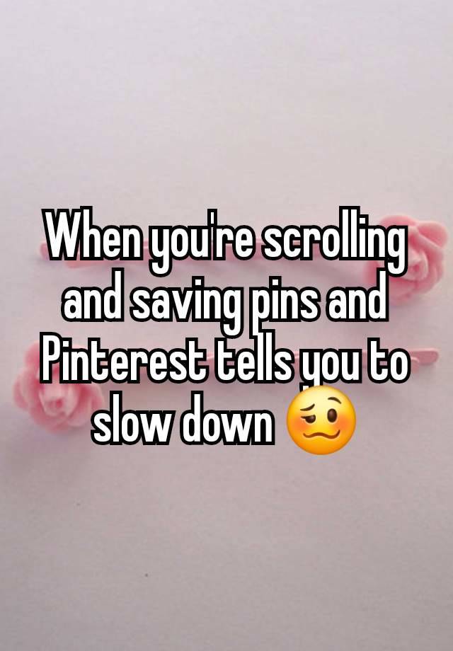 When you're scrolling and saving pins and Pinterest tells you to slow down 🥴