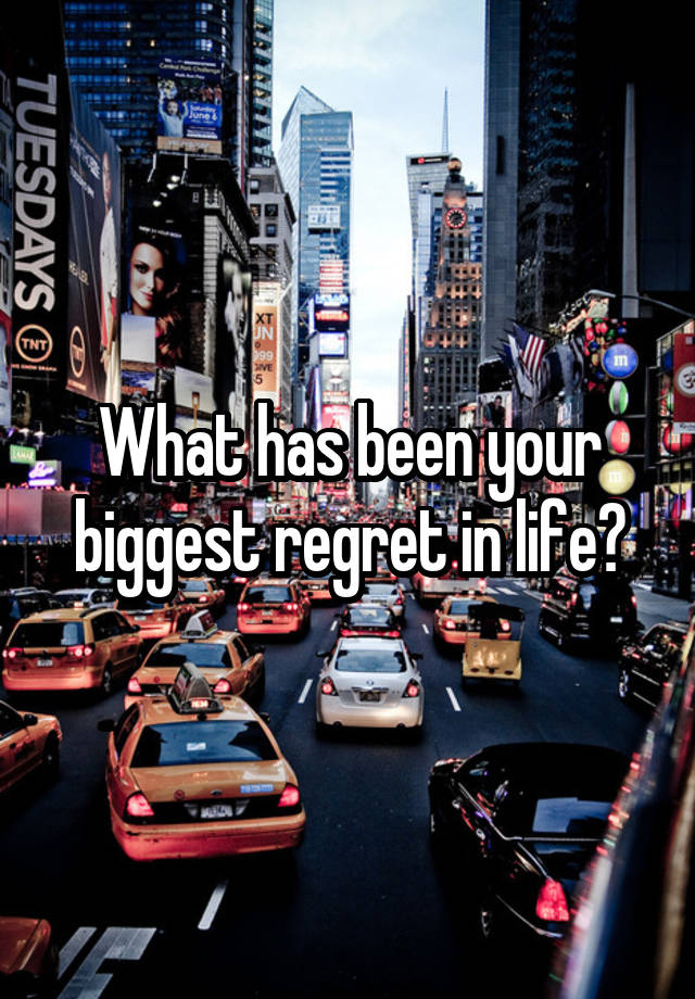 What has been your biggest regret in life?