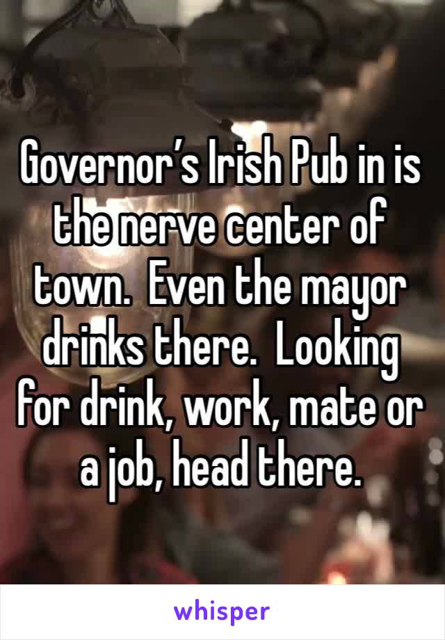 Governor’s Irish Pub in is the nerve center of town.  Even the mayor 
drinks there.  Looking for drink, work, mate or a job, head there.