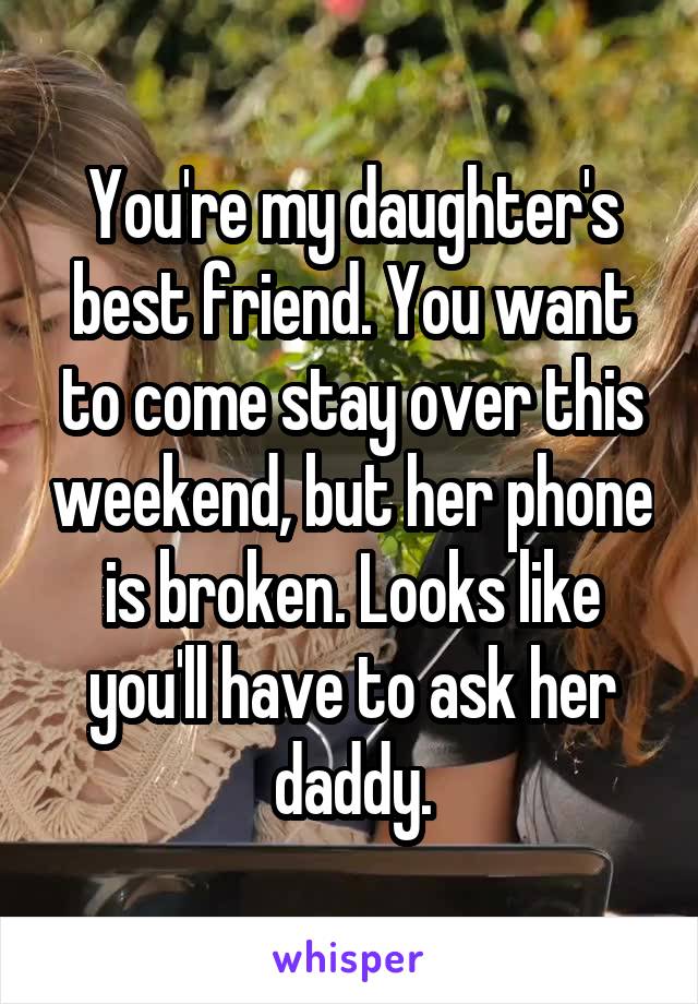 You're my daughter's best friend. You want to come stay over this weekend, but her phone is broken. Looks like you'll have to ask her daddy.