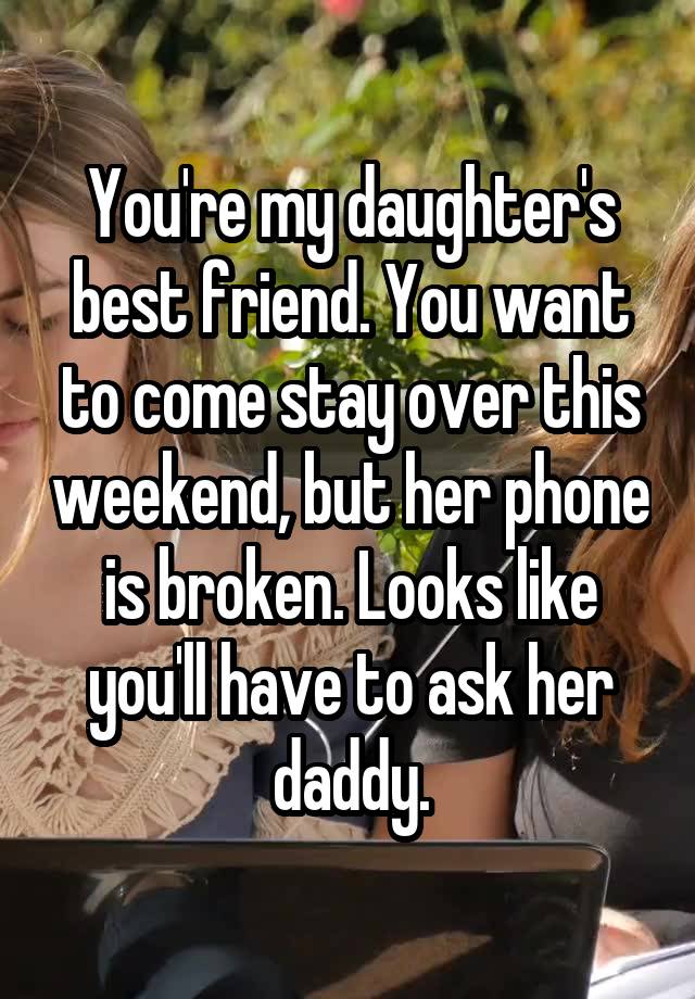 You're my daughter's best friend. You want to come stay over this weekend, but her phone is broken. Looks like you'll have to ask her daddy.