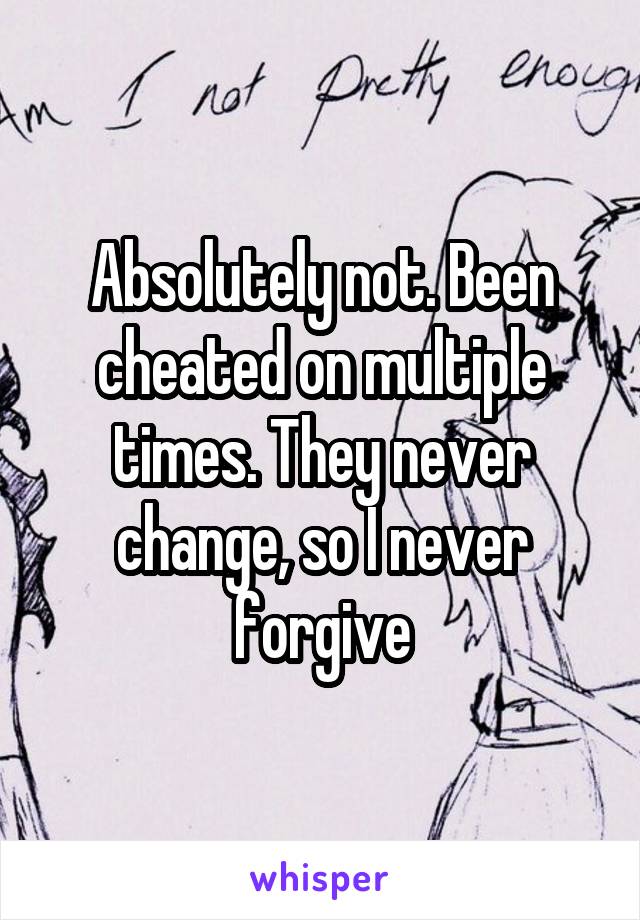 Absolutely not. Been cheated on multiple times. They never change, so I never forgive