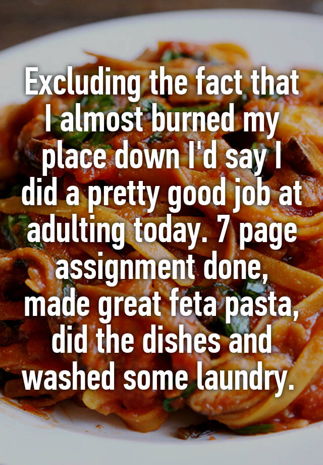 Excluding the fact that I almost burned my place down I'd say I did a pretty good job at adulting today. 7 page assignment done, made great feta pasta, did the dishes and washed some laundry. 