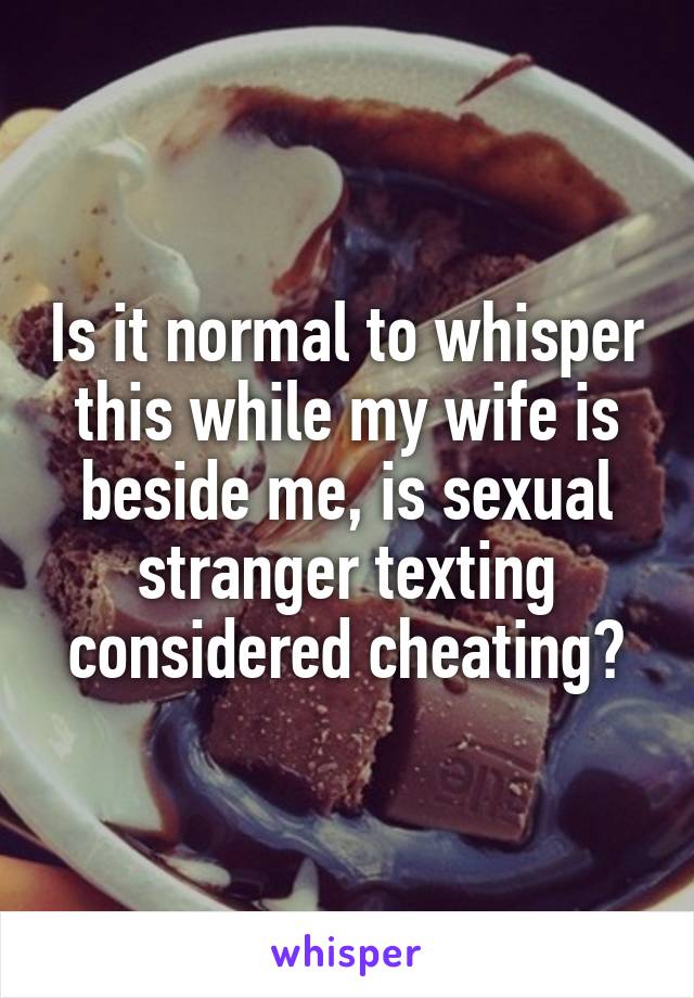 Is it normal to whisper this while my wife is beside me, is sexual stranger texting considered cheating?