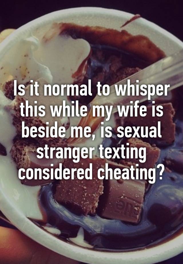 Is it normal to whisper this while my wife is beside me, is sexual stranger texting considered cheating?