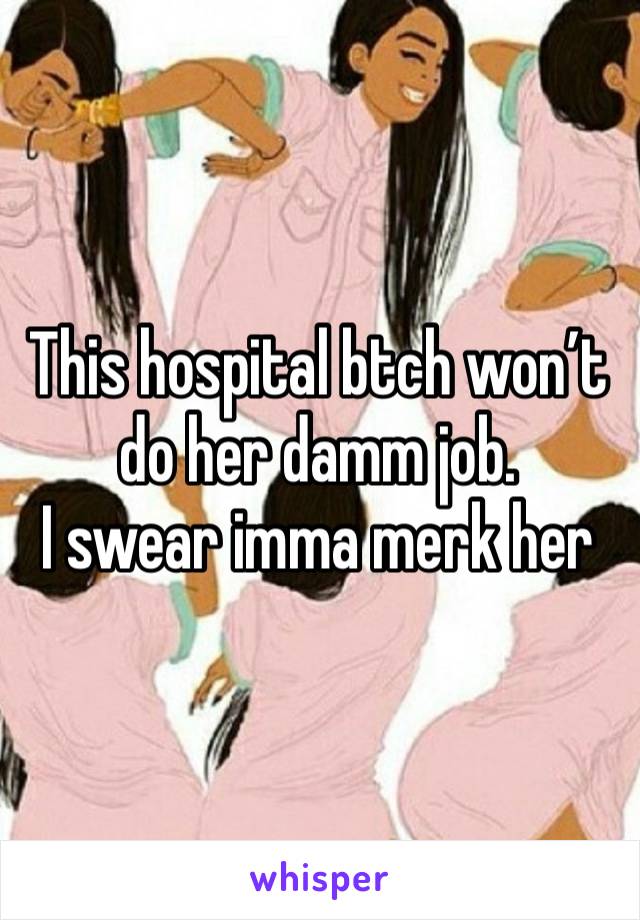 This hospital btch won’t do her damm job. 
I swear imma merk her 