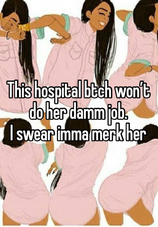 This hospital btch won’t do her damm job. 
I swear imma merk her 