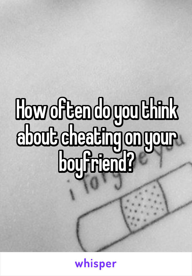 How often do you think about cheating on your boyfriend?