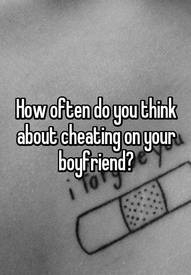 How often do you think about cheating on your boyfriend?