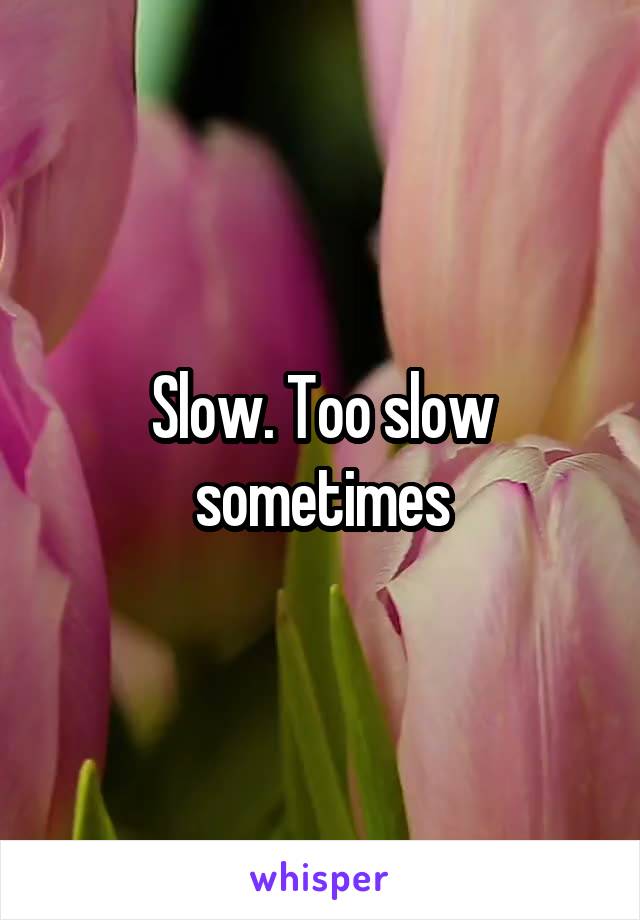 Slow. Too slow sometimes