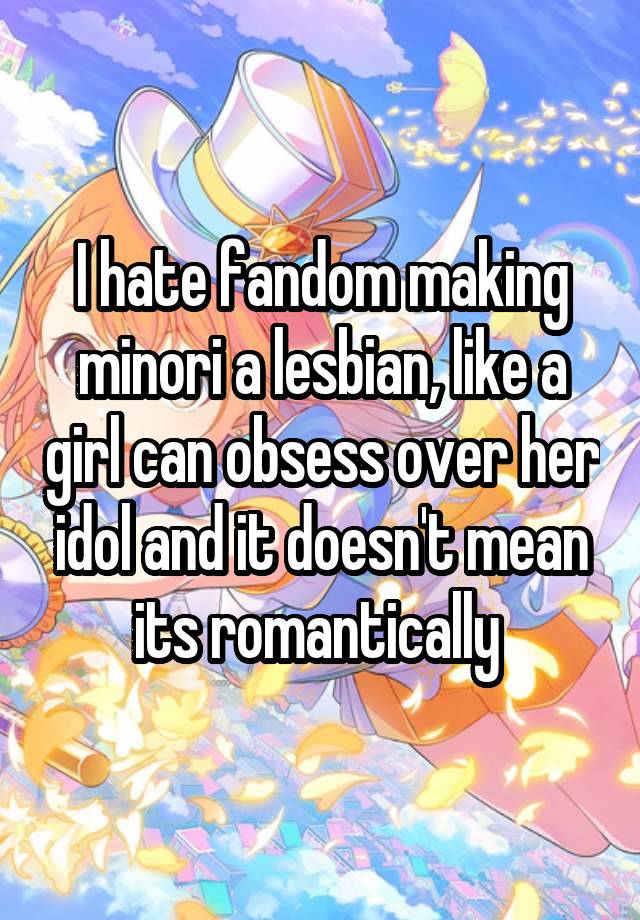 I hate fandom making minori a lesbian, like a girl can obsess over her idol and it doesn't mean its romantically 