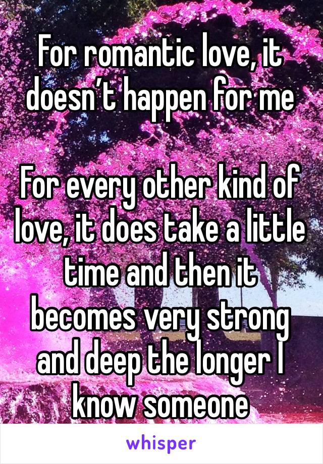 For romantic love, it doesn’t happen for me

For every other kind of love, it does take a little time and then it becomes very strong and deep the longer I know someone