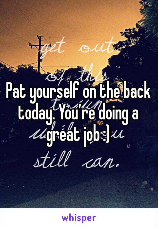 Pat yourself on the back today. You’re doing a great job :)