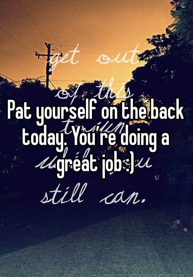 Pat yourself on the back today. You’re doing a great job :)