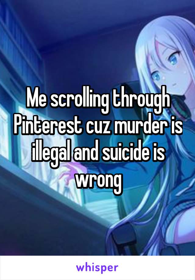 Me scrolling through Pinterest cuz murder is illegal and suicide is wrong