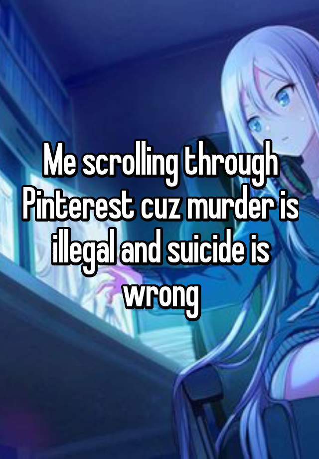 Me scrolling through Pinterest cuz murder is illegal and suicide is wrong