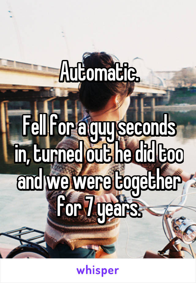 Automatic.

Fell for a guy seconds in, turned out he did too and we were together for 7 years.