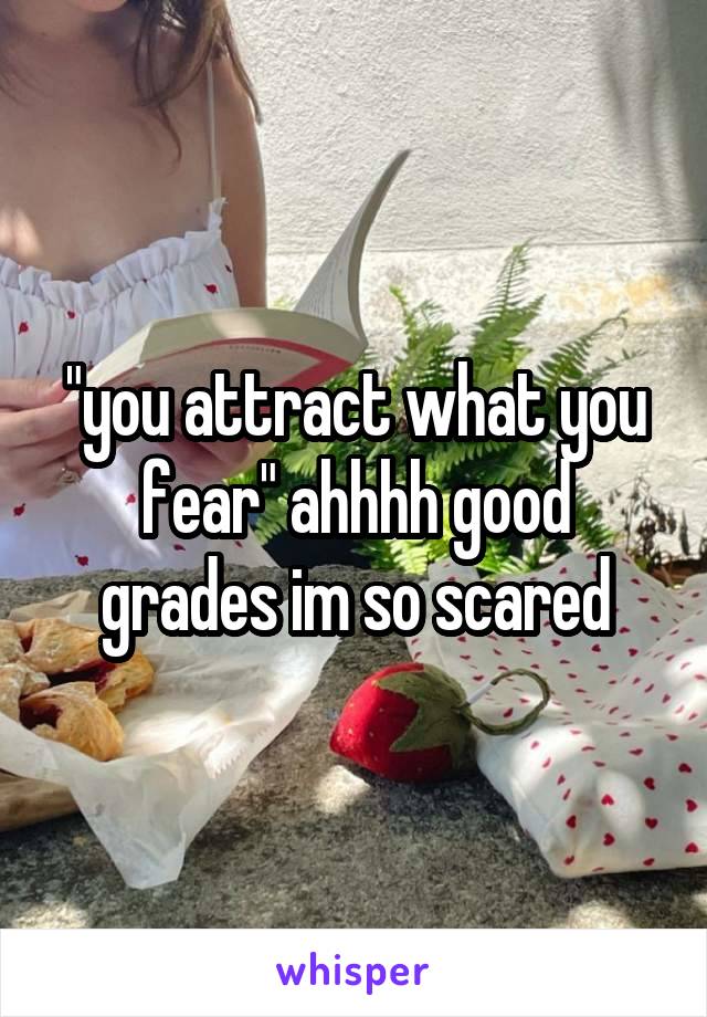 "you attract what you fear" ahhhh good grades im so scared