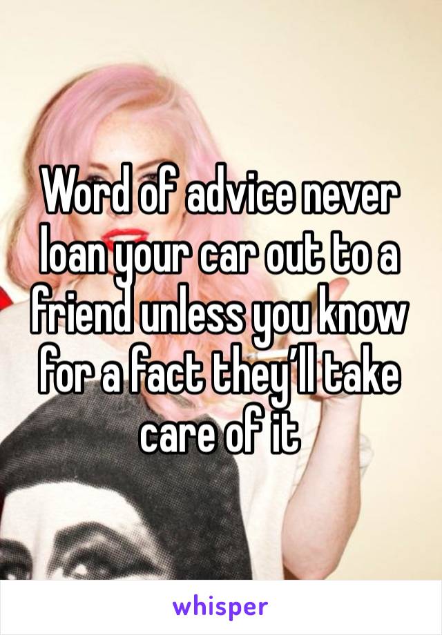 Word of advice never loan your car out to a friend unless you know for a fact they’ll take care of it 