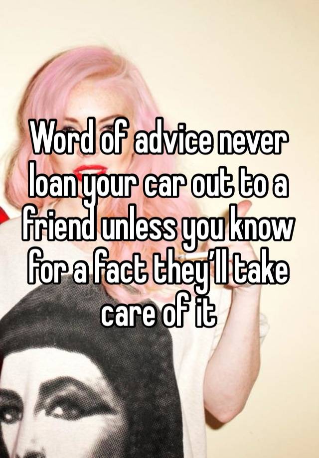 Word of advice never loan your car out to a friend unless you know for a fact they’ll take care of it 