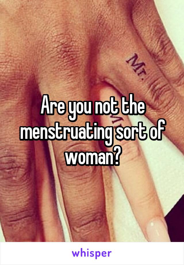 Are you not the menstruating sort of woman?