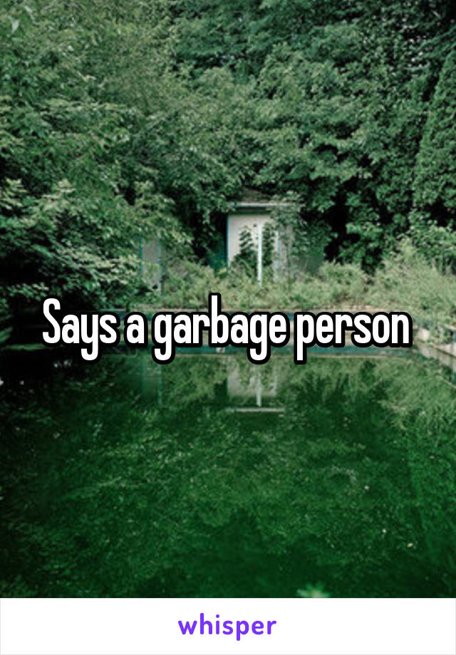 Says a garbage person 