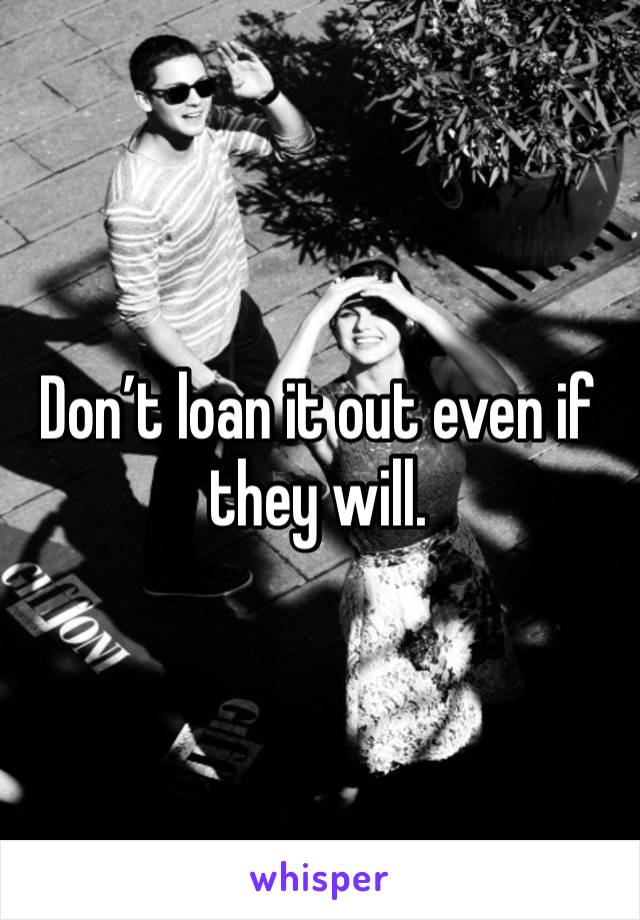 Don’t loan it out even if they will.