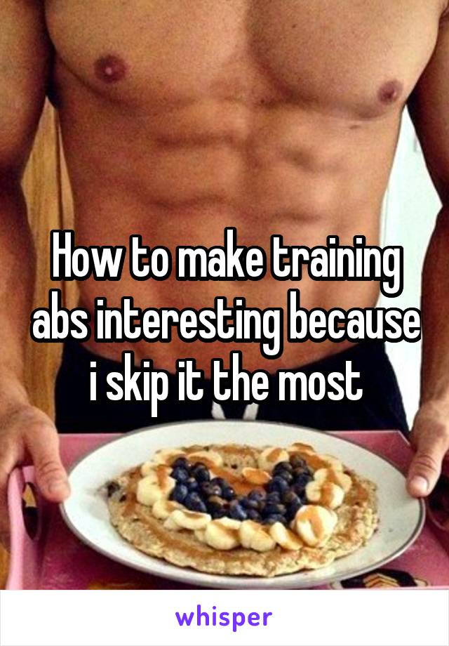 How to make training abs interesting because i skip it the most