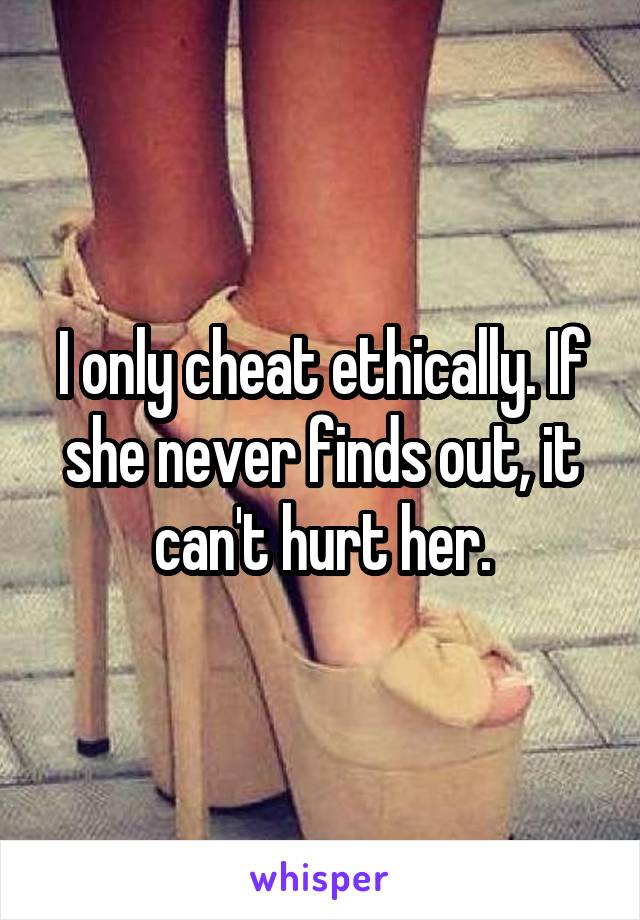 I only cheat ethically. If she never finds out, it can't hurt her.