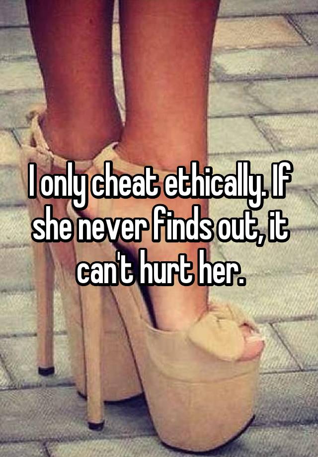 I only cheat ethically. If she never finds out, it can't hurt her.