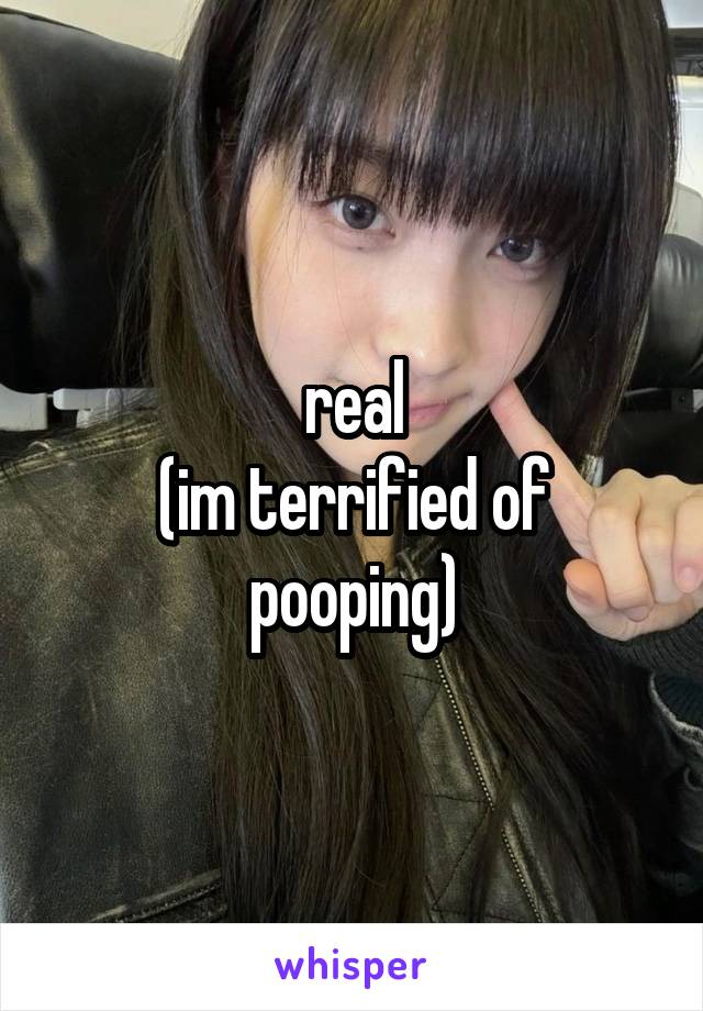 real
(im terrified of pooping)