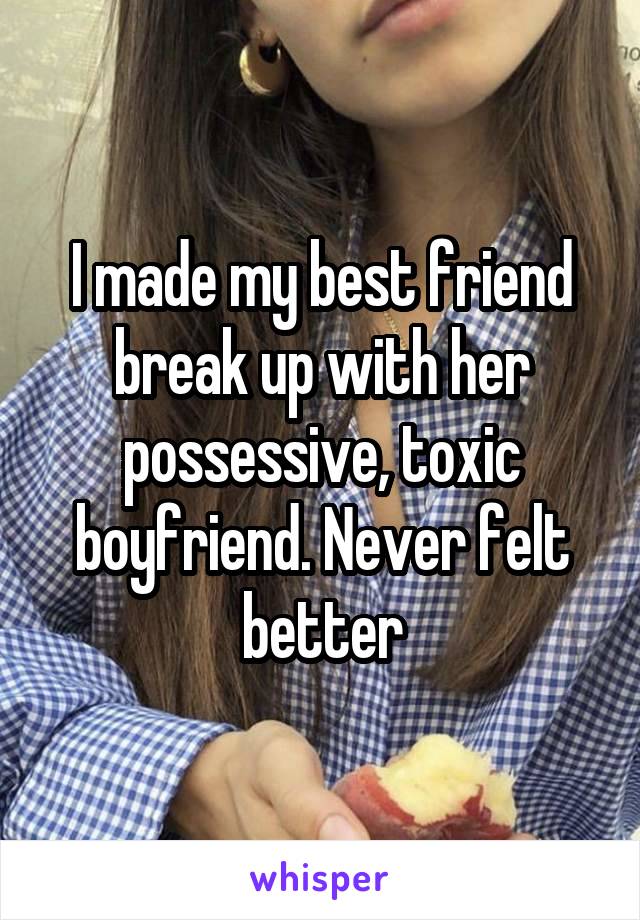 I made my best friend break up with her possessive, toxic boyfriend. Never felt better