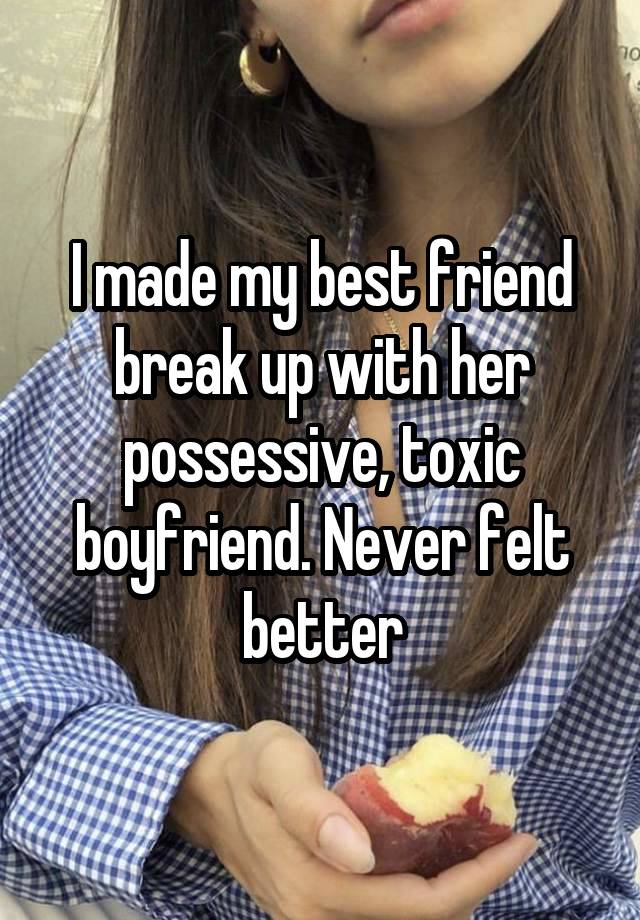 I made my best friend break up with her possessive, toxic boyfriend. Never felt better