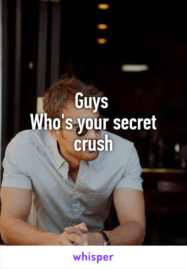 Guys 
Who's your secret crush
