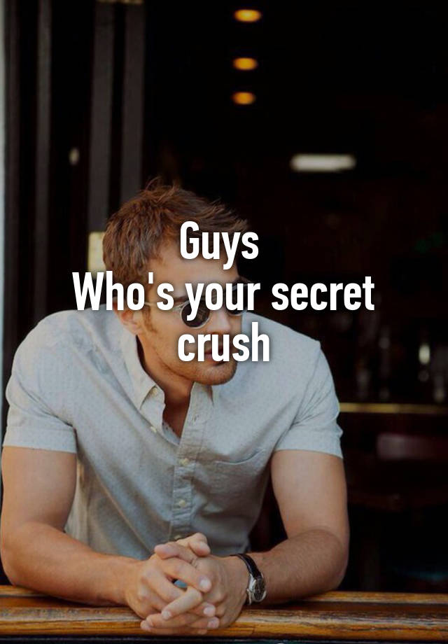 Guys 
Who's your secret crush
