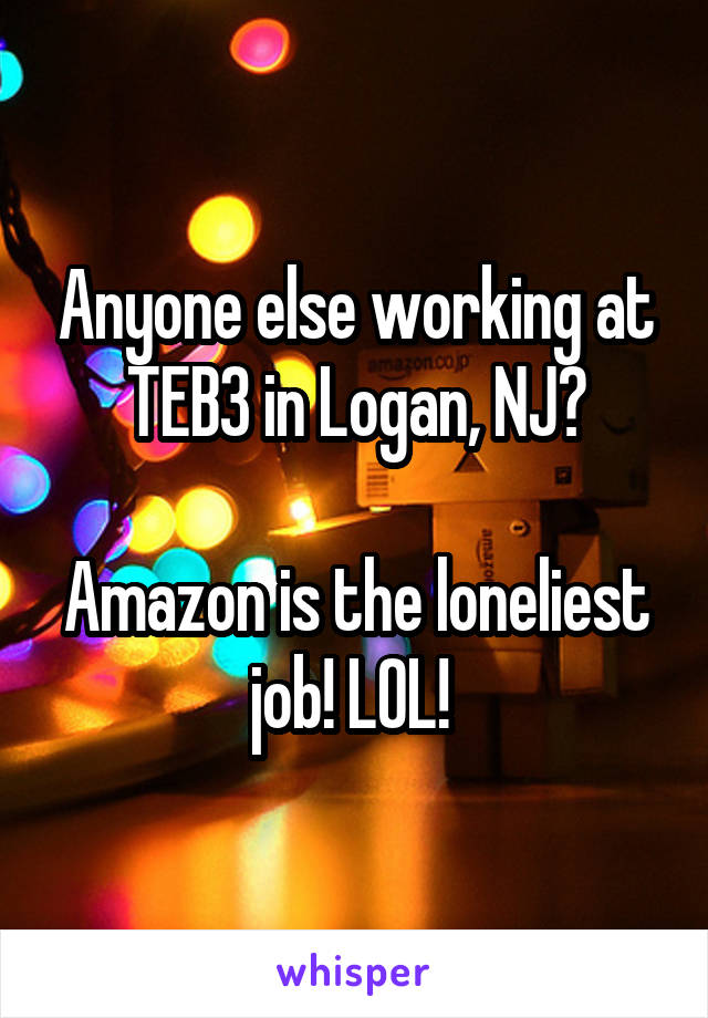 Anyone else working at TEB3 in Logan, NJ?

Amazon is the loneliest job! LOL! 