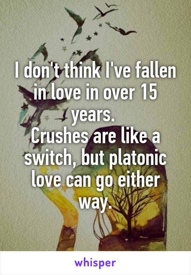 I don't think I've fallen in love in over 15 years. 
Crushes are like a switch, but platonic love can go either way.