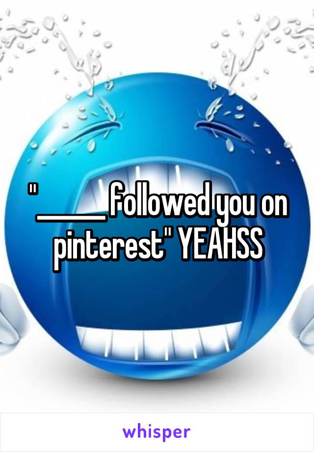 "______ followed you on pinterest" YEAHSS