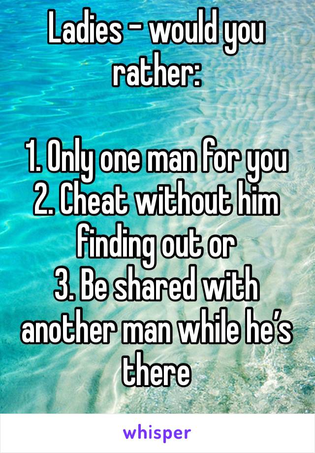 Ladies - would you rather:

1. Only one man for you
2. Cheat without him finding out or
3. Be shared with another man while he’s there