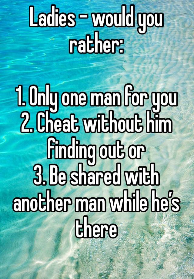 Ladies - would you rather:

1. Only one man for you
2. Cheat without him finding out or
3. Be shared with another man while he’s there