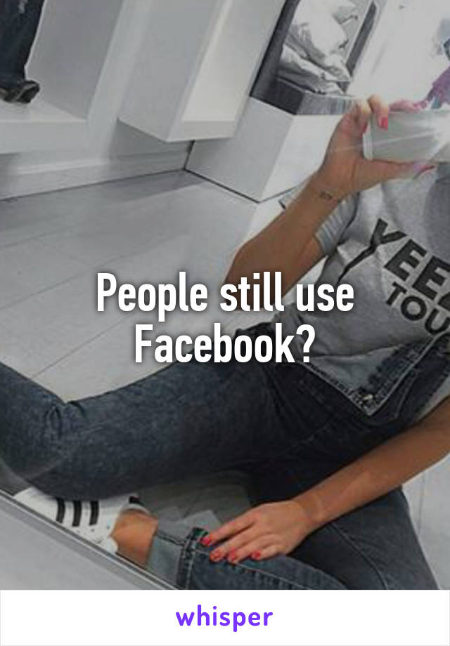 People still use Facebook?